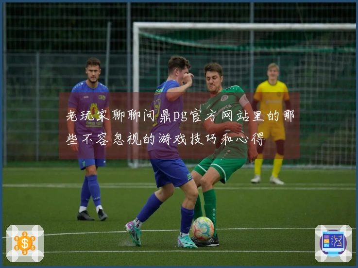 老玩家聊聊问鼎pg官方网站里的那些不容忽视的游戏技巧和心得