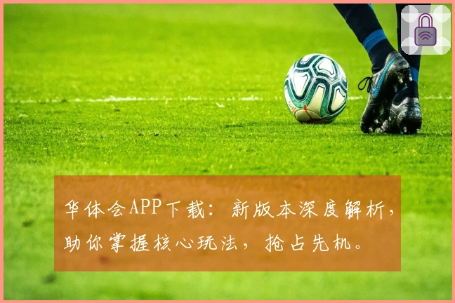华体会APP下载：新版本深度解析，助你掌握核心玩法，抢占先机。