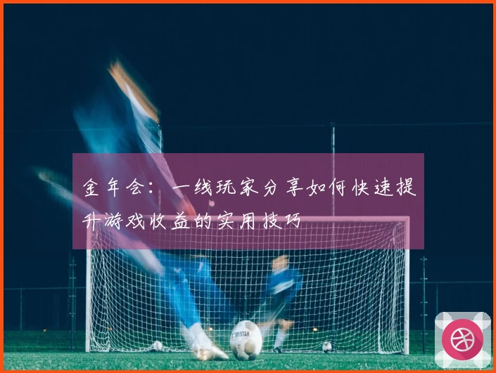 金年会：一线玩家分享如何快速提升游戏收益的实用技巧