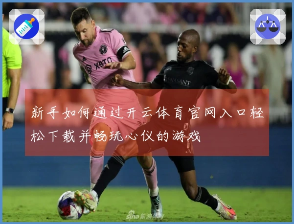 新手如何通过开云体育官网入口轻松下载并畅玩心仪的游戏