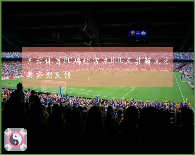 开云体育PC端的常见BUG及其解决方案实测反馈