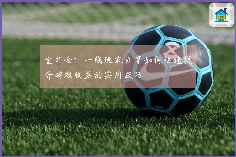金年会：一线玩家分享如何快速提升游戏收益的实用技巧
