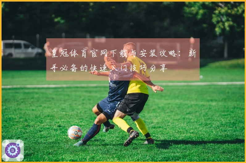 皇冠体育官网下载与安装攻略：新手必备的快速入门技巧分享